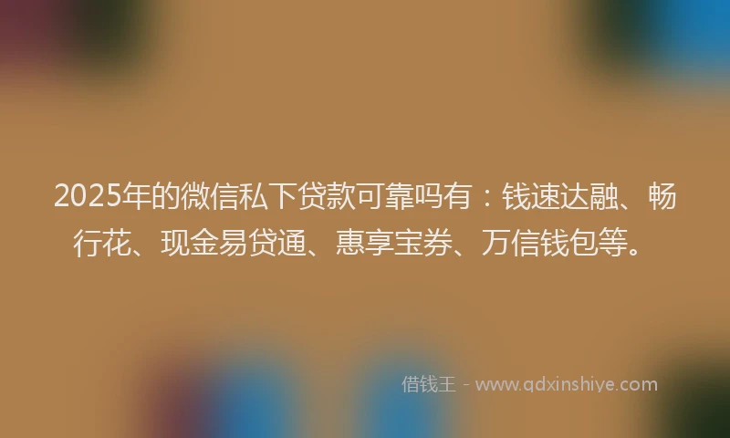 2025年的微信私下贷款可靠吗有：钱速达融、畅行花、现金易贷通、惠享宝券、万信钱包等。