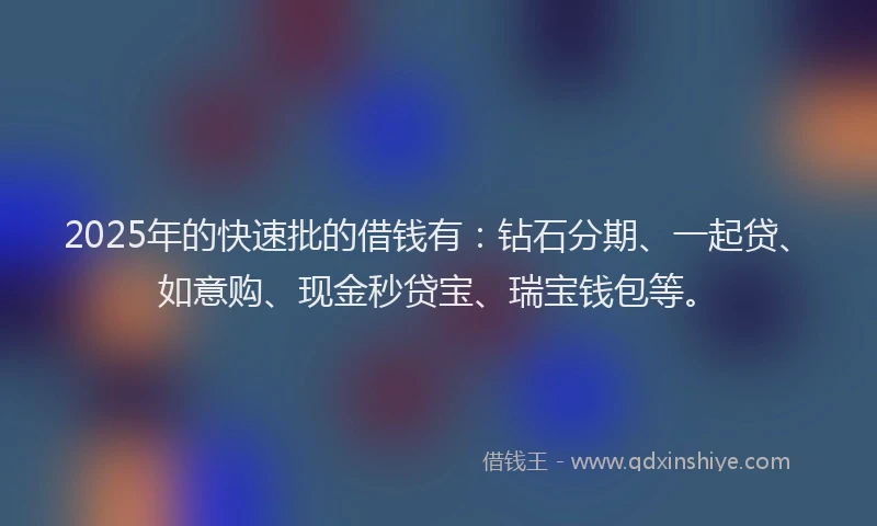 2025年的快速批的借钱有：钻石分期、一起贷、如意购、现金秒贷宝、瑞宝钱包等。