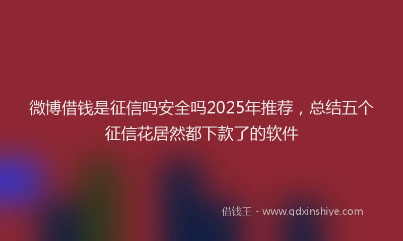 微博借钱是征信吗安全吗2025年推荐，总结五个征信花居然都下款了的软件