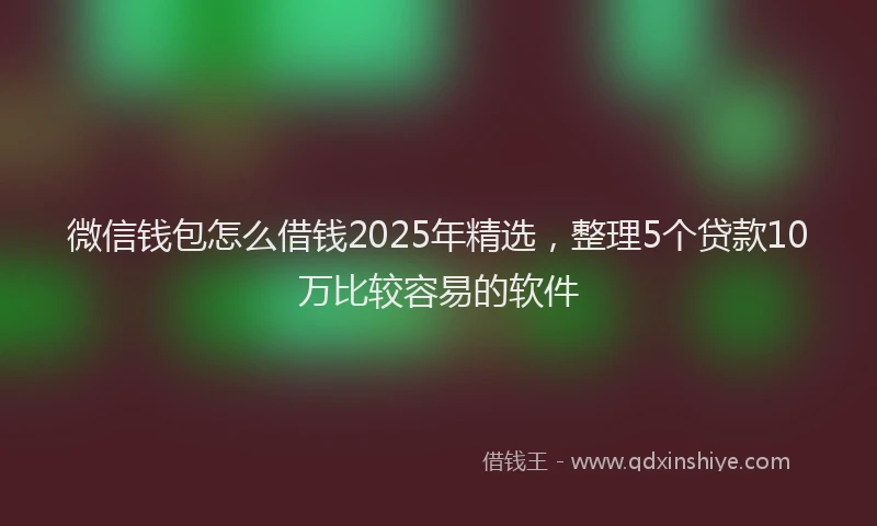 微信钱包怎么借钱2025年精选，整理5个贷款10万比较容易的软件