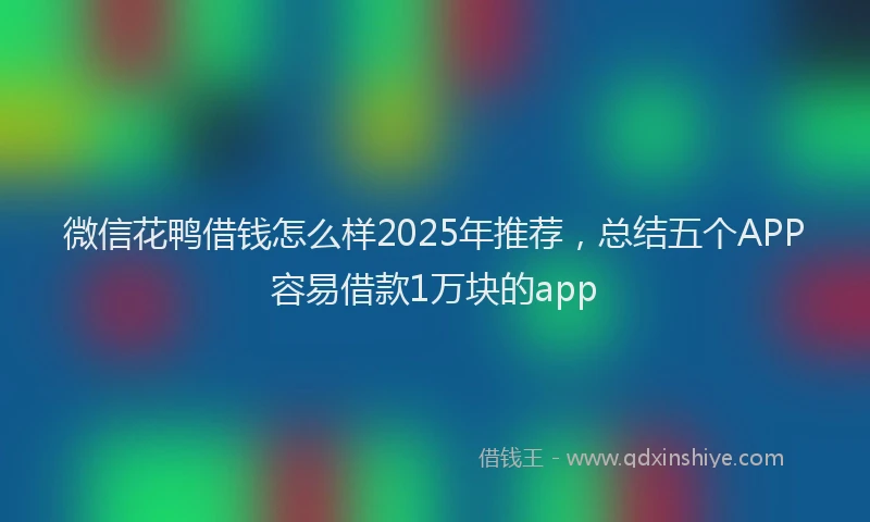 微信花鸭借钱怎么样2025年推荐，总结五个APP容易借款1万块的app