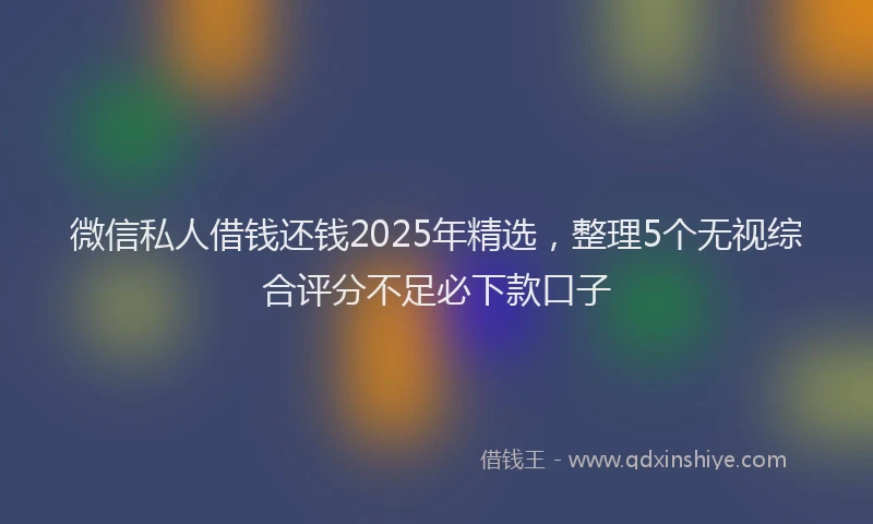微信私人借钱还钱2025年精选，整理5个无视综合评分不足必下款口子