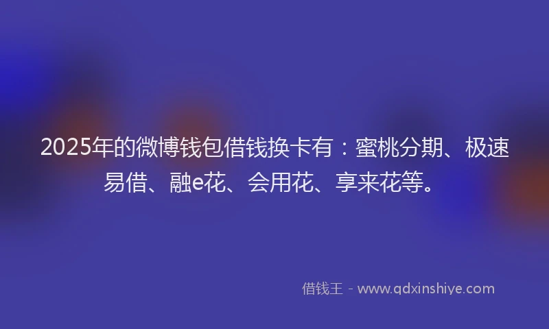 2025年的微博钱包借钱换卡有：蜜桃分期、极速易借、融e花、会用花、享来花等。