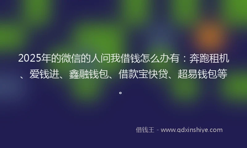 2025年的微信的人问我借钱怎么办有：奔跑租机、爱钱进、鑫融钱包、借款宝快贷、超易钱包等。