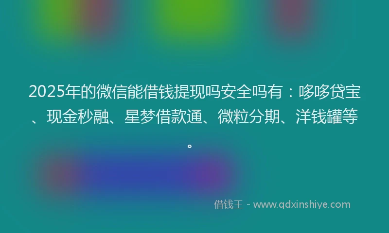 2025年的微信能借钱提现吗安全吗有：哆哆贷宝、现金秒融、星梦借款通、微粒分期、洋钱罐等。