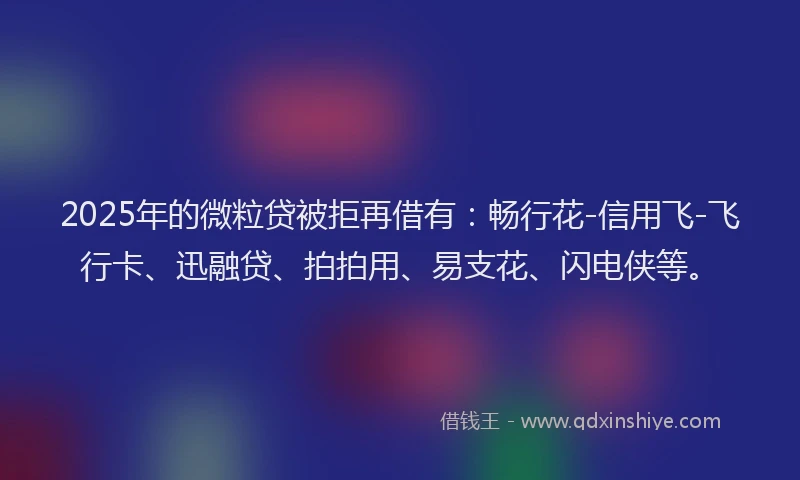 2025年的微粒贷被拒再借有：畅行花-信用飞-飞行卡、迅融贷、拍拍用、易支花、闪电侠等。