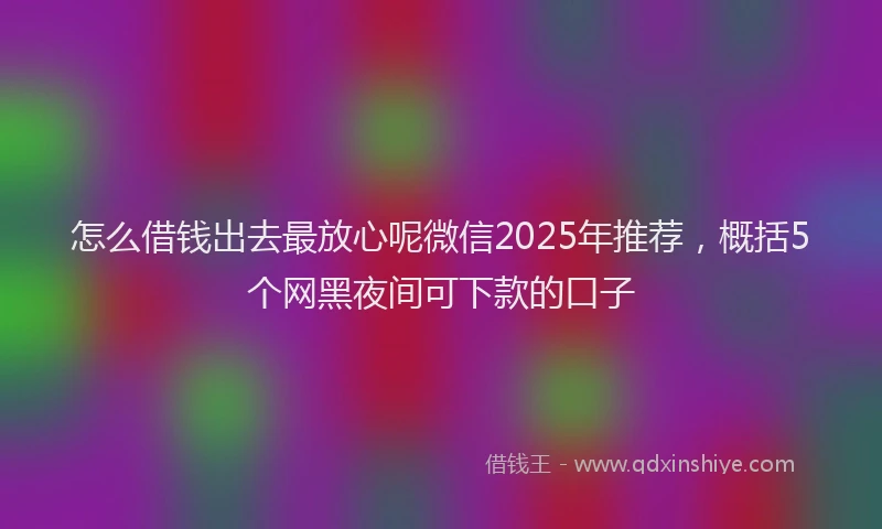 怎么借钱出去最放心呢微信2025年推荐，概括5个网黑夜间可下款的口子