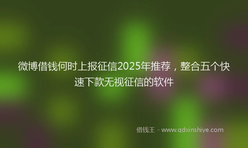 微博借钱何时上报征信2025年推荐，整合五个快速下款无视征信的软件