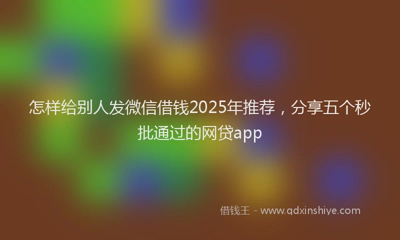 怎样给别人发微信借钱2025年推荐，分享五个秒批通过的网贷app