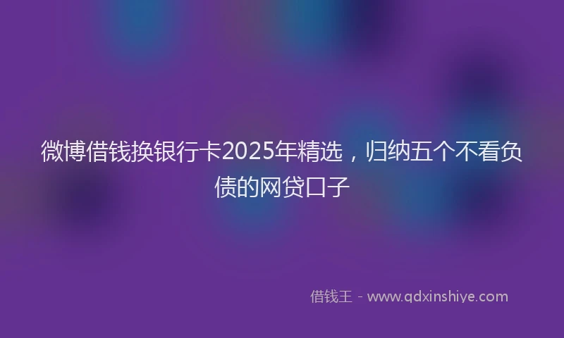 微博借钱换银行卡2025年精选，归纳五个不看负债的网贷口子