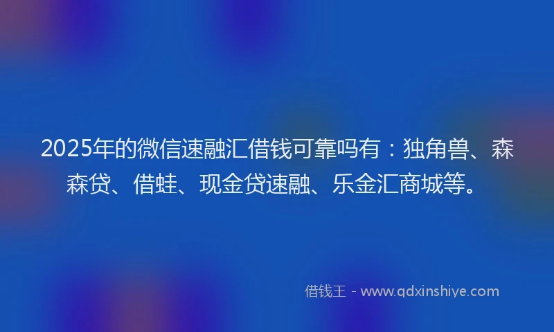 2025年的微信速融汇借钱可靠吗有：独角兽、森森贷、借蛙、现金贷速融、乐金汇商城等。