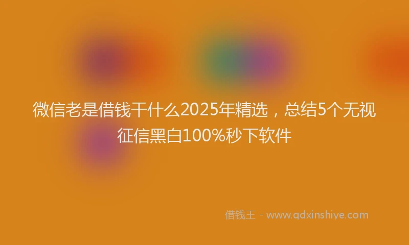 微信老是借钱干什么2025年精选，总结5个无视征信黑白100%秒下软件