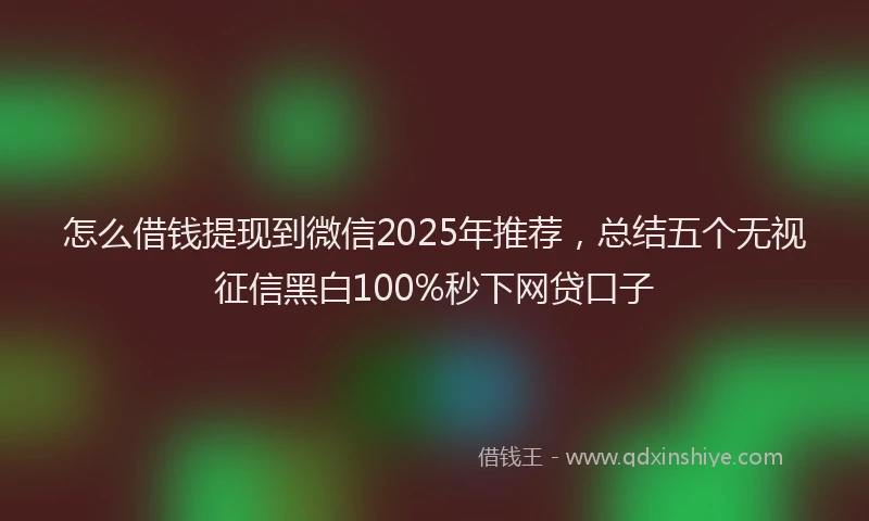 怎么借钱提现到微信2025年推荐，总结五个无视征信黑白100%秒下网贷口子