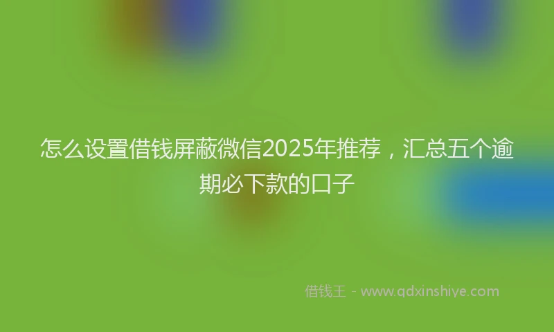 怎么设置借钱屏蔽微信2025年推荐，汇总五个逾期必下款的口子