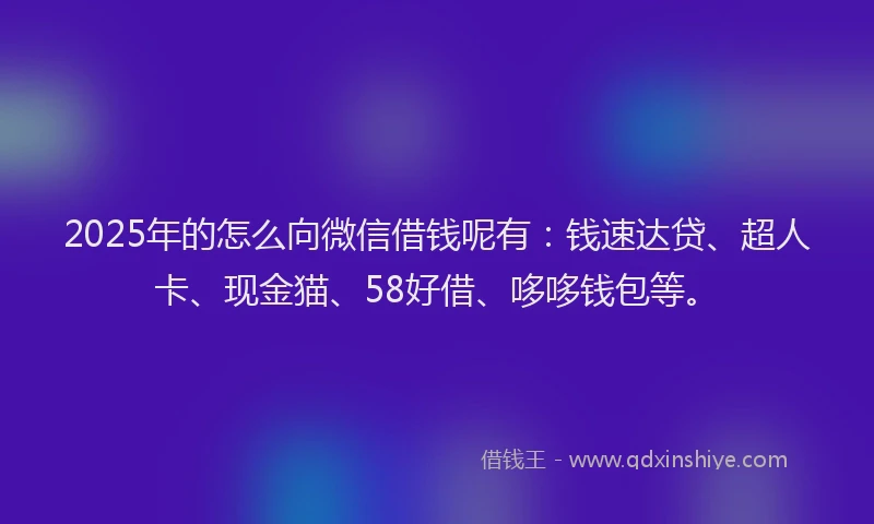 2025年的怎么向微信借钱呢有：钱速达贷、超人卡、现金猫、58好借、哆哆钱包等。