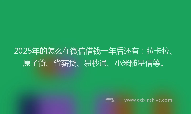 2025年的怎么在微信借钱一年后还有：拉卡拉、原子贷、省薪贷、易秒通、小米随星借等。