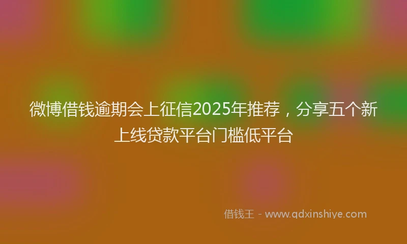 微博借钱逾期会上征信2025年推荐，分享五个新上线贷款平台门槛低平台