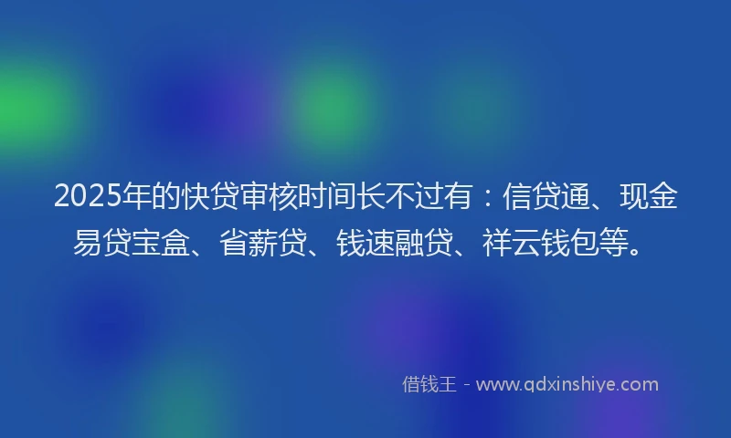 2025年的快贷审核时间长不过有：信贷通、现金易贷宝盒、省薪贷、钱速融贷、祥云钱包等。