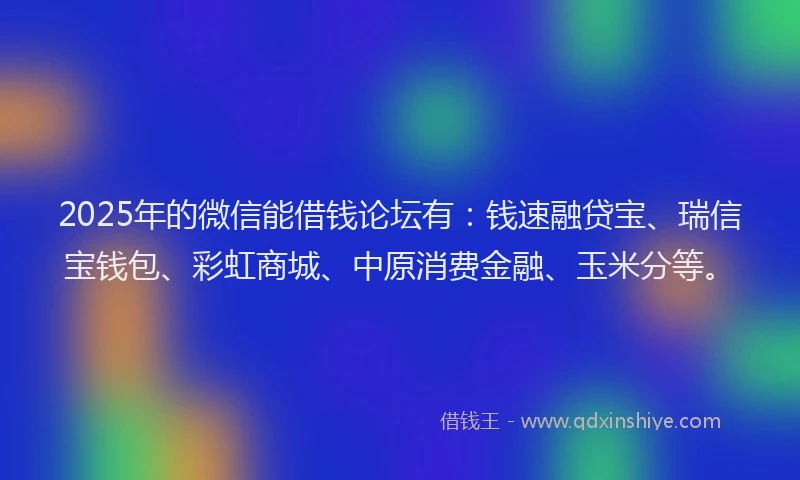 2025年的微信能借钱论坛有：钱速融贷宝、瑞信宝钱包、彩虹商城、中原消费金融、玉米分等。