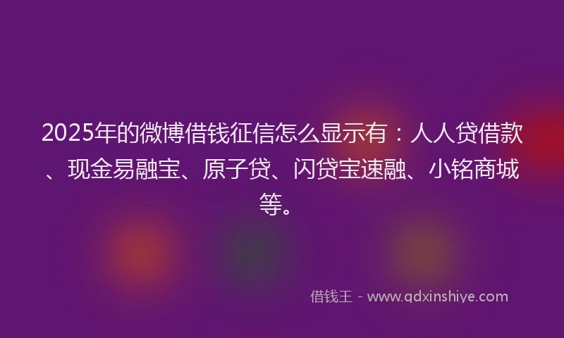 2025年的微博借钱征信怎么显示有：人人贷借款、现金易融宝、原子贷、闪贷宝速融、小铭商城等。