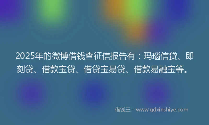 2025年的微博借钱查征信报告有：玛瑙信贷、即刻贷、借款宝贷、借贷宝易贷、借款易融宝等。