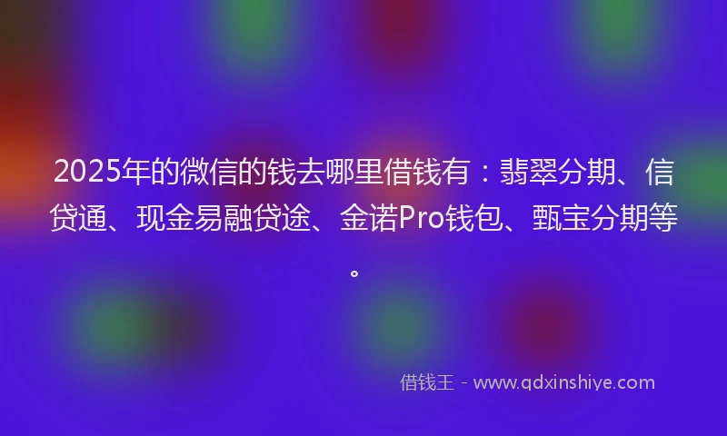 2025年的微信的钱去哪里借钱有：翡翠分期、信贷通、现金易融贷途、金诺Pro钱包、甄宝分期等。