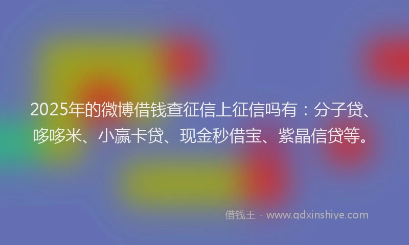 2025年的微博借钱查征信上征信吗有：分子贷、哆哆米、小赢卡贷、现金秒借宝、紫晶信贷等。