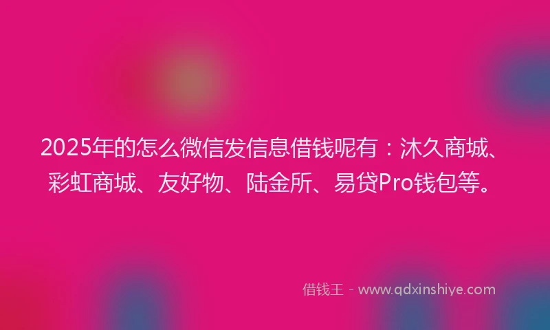 2025年的怎么微信发信息借钱呢有：沐久商城、彩虹商城、友好物、陆金所、易贷Pro钱包等。
