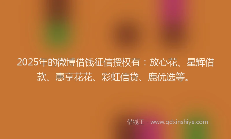 2025年的微博借钱征信授权有：放心花、星辉借款、惠享花花、彩虹信贷、鹿优选等。