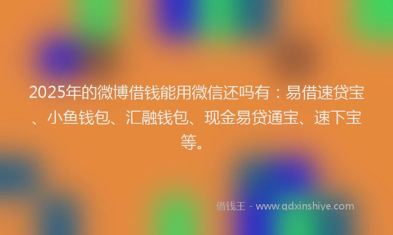 2025年的微博借钱能用微信还吗有：易借速贷宝、小鱼钱包、汇融钱包、现金易贷通宝、速下宝等。