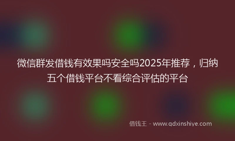 微信群发借钱有效果吗安全吗2025年推荐，归纳五个借钱平台不看综合评估的平台