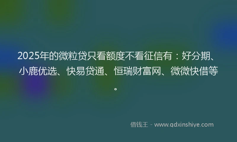 2025年的微粒贷只看额度不看征信有：好分期、小鹿优选、快易贷通、恒瑞财富网、微微快借等。