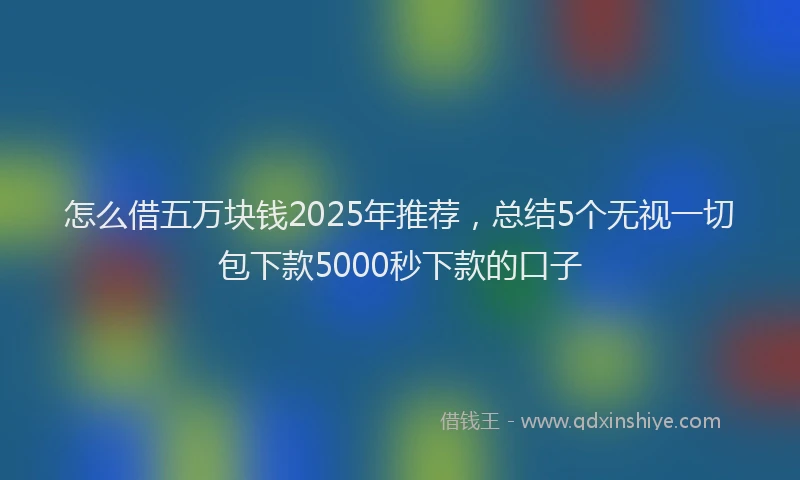 怎么借五万块钱2025年推荐，总结5个无视一切包下款5000秒下款的口子