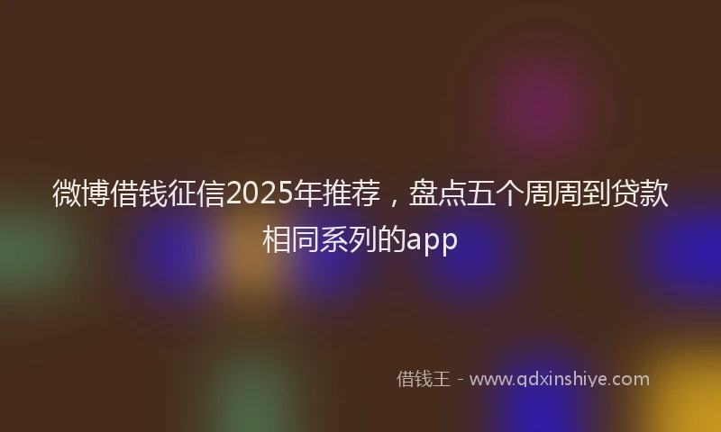 微博借钱征信2025年推荐，盘点五个周周到贷款相同系列的app