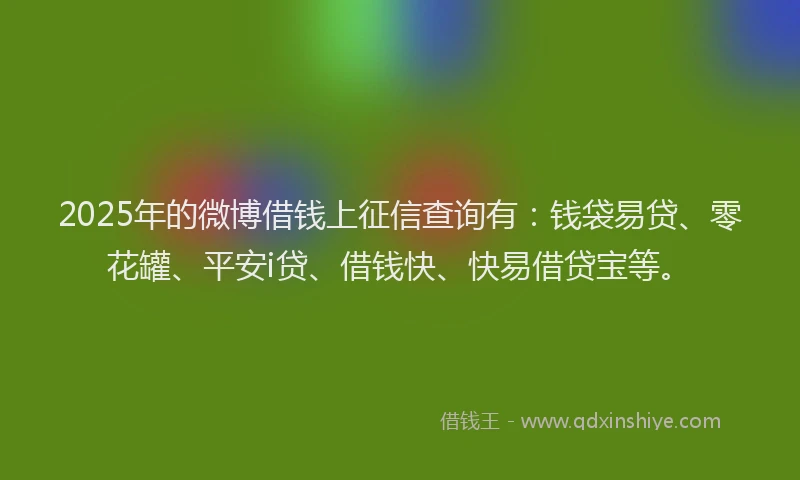 2025年的微博借钱上征信查询有：钱袋易贷、零花罐、平安i贷、借钱快、快易借贷宝等。