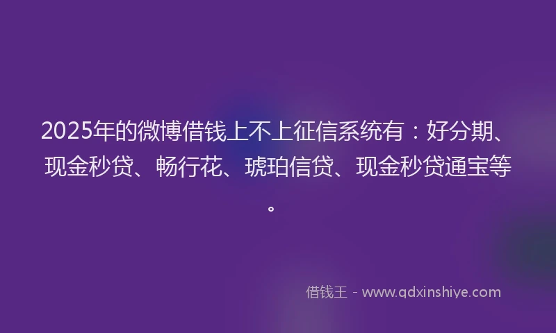 2025年的微博借钱上不上征信系统有：好分期、现金秒贷、畅行花、琥珀信贷、现金秒贷通宝等。