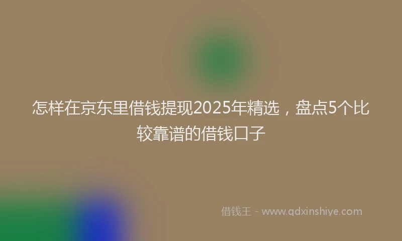 怎样在京东里借钱提现2025年精选，盘点5个比较靠谱的借钱口子
