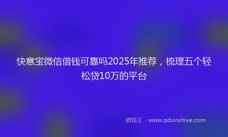 快意宝微信借钱可靠吗2025年推荐，梳理五个轻松贷10万的平台