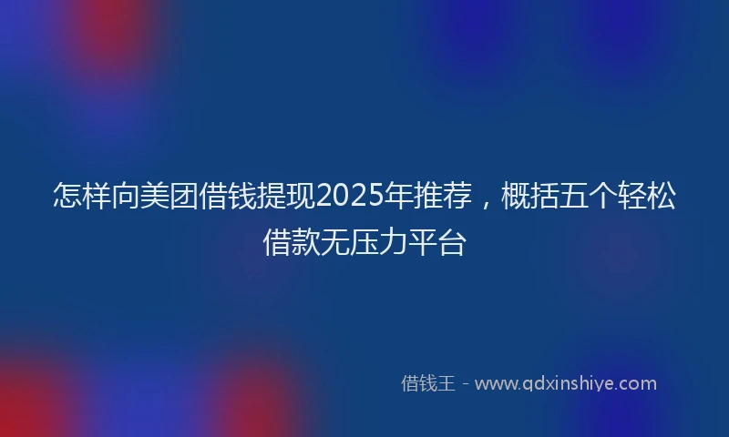 怎样向美团借钱提现2025年推荐，概括五个轻松借款无压力平台