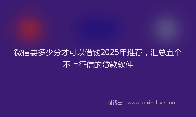 微信要多少分才可以借钱2025年推荐，汇总五个不上征信的贷款软件