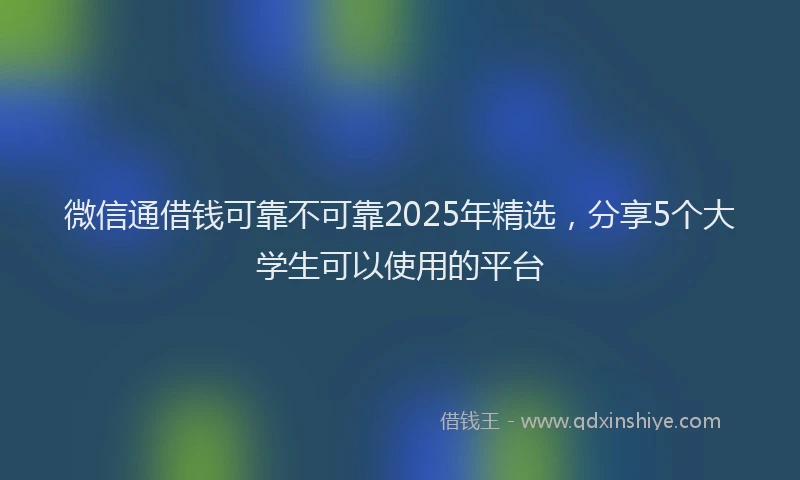 微信通借钱可靠不可靠2025年精选，分享5个大学生可以使用的平台