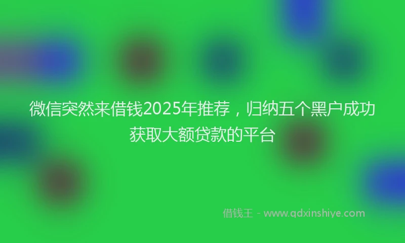 微信突然来借钱2025年推荐，归纳五个黑户成功获取大额贷款的平台
