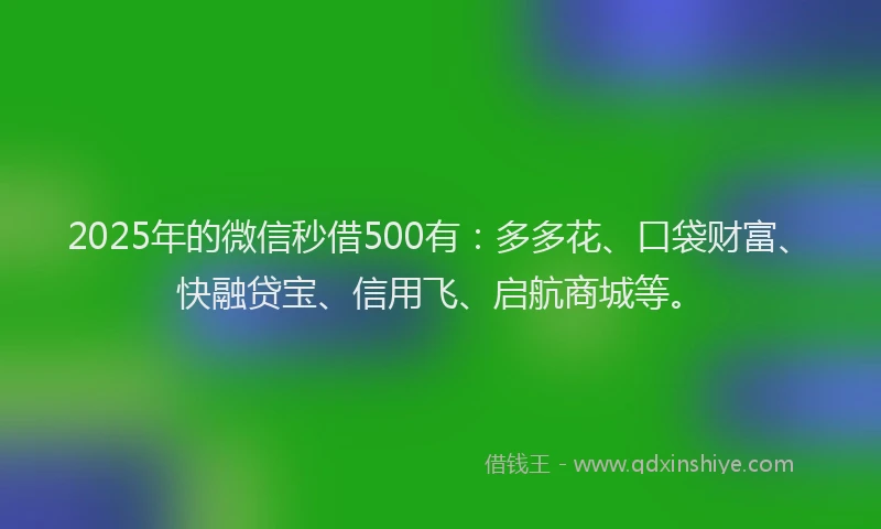 2025年的微信秒借500有：多多花、口袋财富、快融贷宝、信用飞、启航商城等。