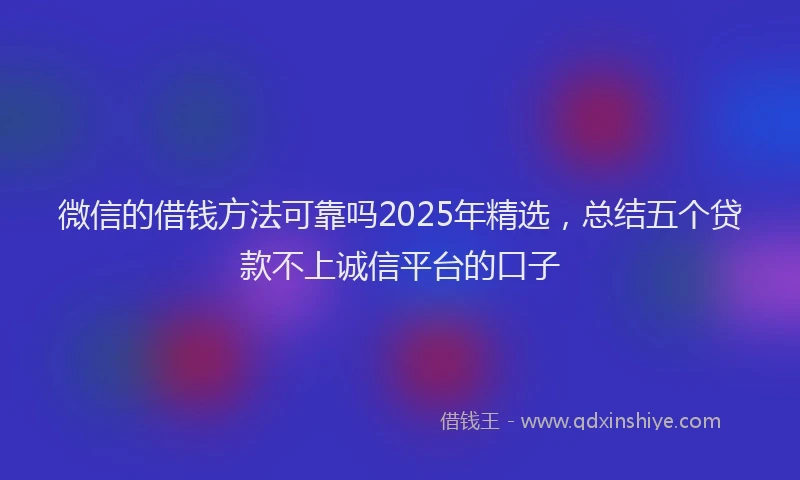 微信的借钱方法可靠吗2025年精选，总结五个贷款不上诚信平台的口子