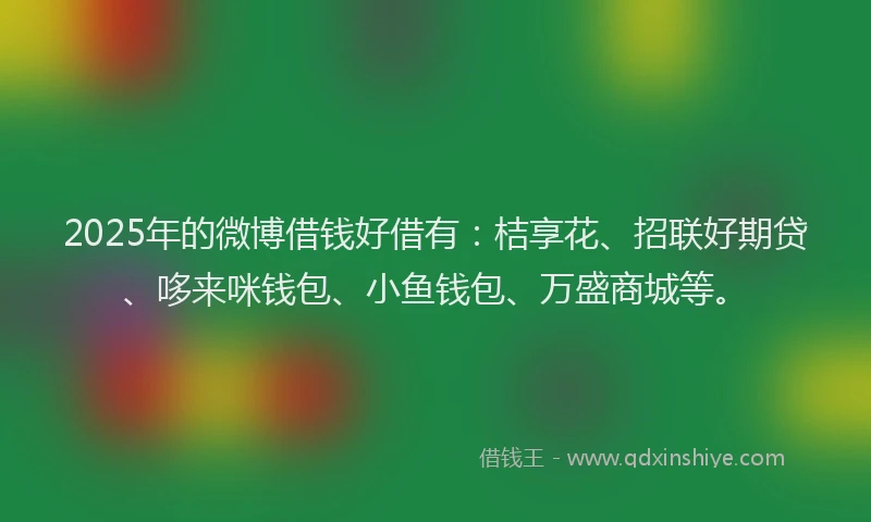 2025年的微博借钱好借有：桔享花、招联好期贷、哆来咪钱包、小鱼钱包、万盛商城等。
