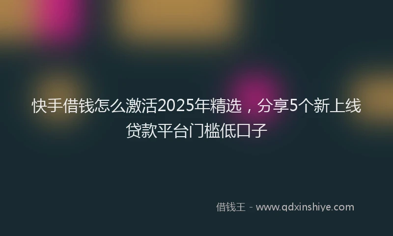快手借钱怎么激活2025年精选，分享5个新上线贷款平台门槛低口子