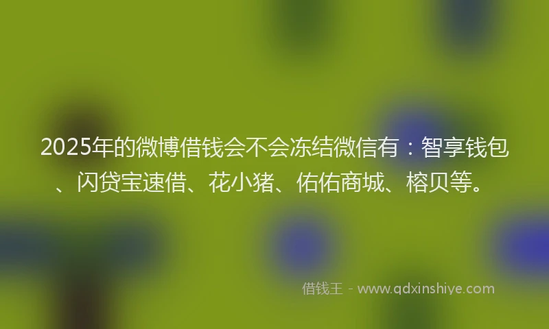2025年的微博借钱会不会冻结微信有：智享钱包、闪贷宝速借、花小猪、佑佑商城、榕贝等。