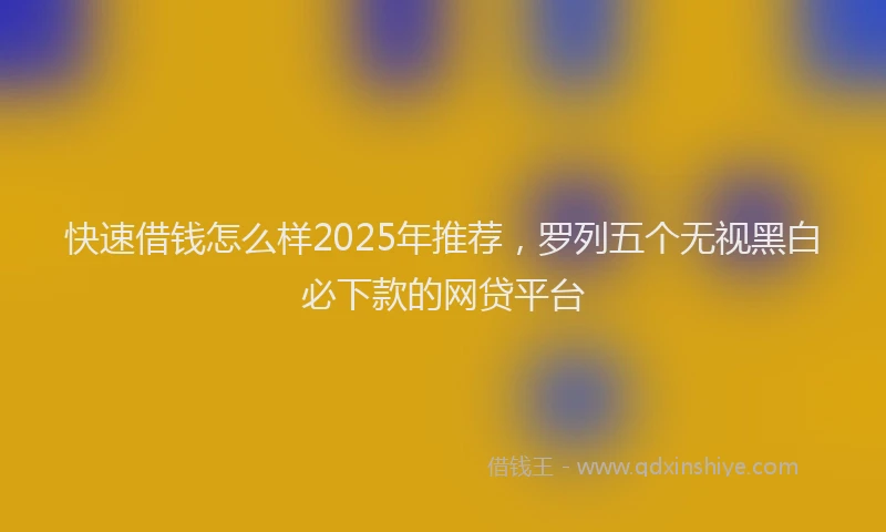 快速借钱怎么样2025年推荐，罗列五个无视黑白必下款的网贷平台