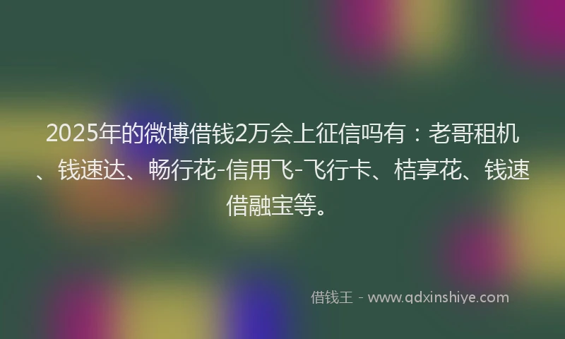 2025年的微博借钱2万会上征信吗有：老哥租机、钱速达、畅行花-信用飞-飞行卡、桔享花、钱速借融宝等。