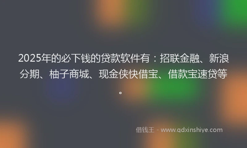2025年的必下钱的贷款软件有：招联金融、新浪分期、柚子商城、现金侠快借宝、借款宝速贷等。